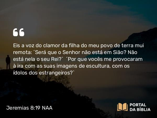 Jeremias 8:19 NAA - Eis a voz do clamor da filha do meu povo de terra mui remota: 