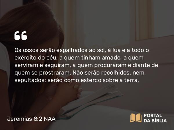 Jeremias 8:2 NAA - Os ossos serão espalhados ao sol, à lua e a todo o exército do céu, a quem tinham amado, a quem serviram e seguiram, a quem procuraram e diante de quem se prostraram. Não serão recolhidos, nem sepultados; serão como esterco sobre a terra.