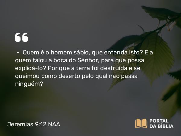 Jeremias 9:12 NAA - — Quem é o homem sábio, que entenda isto? E a quem falou a boca do Senhor, para que possa explicá-lo? Por que a terra foi destruída e se queimou como deserto pelo qual não passa ninguém?