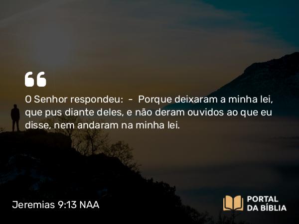 Jeremias 9:13 NAA - O Senhor respondeu: — Porque deixaram a minha lei, que pus diante deles, e não deram ouvidos ao que eu disse, nem andaram na minha lei.