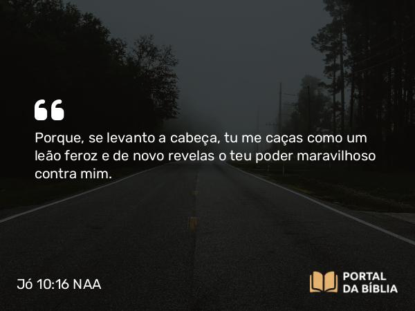 Jó 10:16 NAA - Porque, se levanto a cabeça, tu me caças como um leão feroz e de novo revelas o teu poder maravilhoso contra mim.