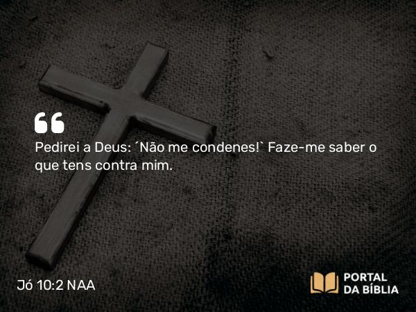 Jó 10:2 NAA - Pedirei a Deus: ‘Não me condenes!’ Faze-me saber o que tens contra mim.