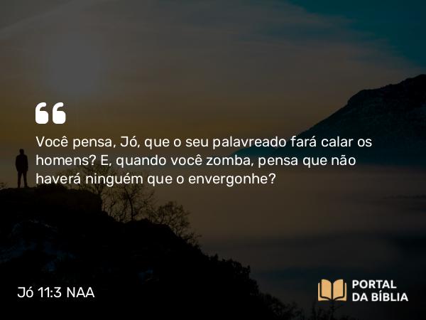 Jó 11:3 NAA - Você pensa, Jó, que o seu palavreado fará calar os homens? E, quando você zomba, pensa que não haverá ninguém que o envergonhe?