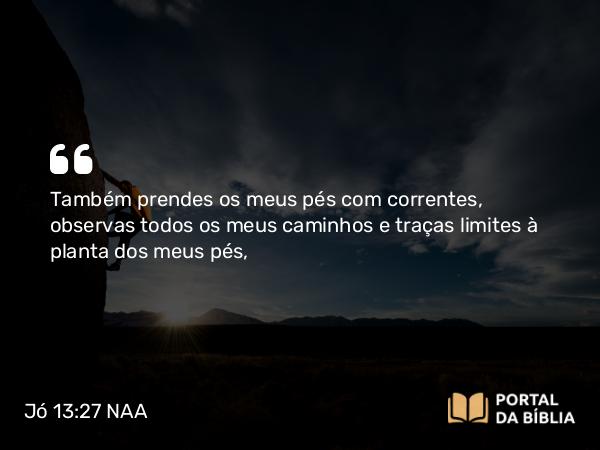 Jó 13:27 NAA - Também prendes os meus pés com correntes, observas todos os meus caminhos e traças limites à planta dos meus pés,