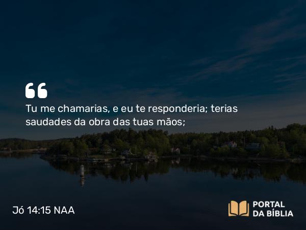 Jó 14:15 NAA - Tu me chamarias, e eu te responderia; terias saudades da obra das tuas mãos;