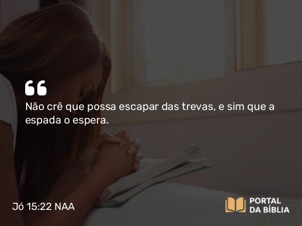 Jó 15:22 NAA - Não crê que possa escapar das trevas, e sim que a espada o espera.