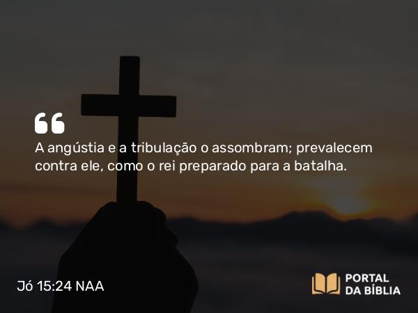 Jó 15:24 NAA - A angústia e a tribulação o assombram; prevalecem contra ele, como o rei preparado para a batalha.