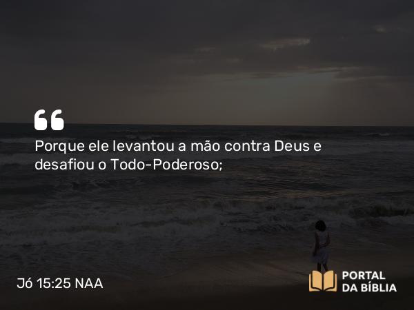 Jó 15:25 NAA - Porque ele levantou a mão contra Deus e desafiou o Todo-Poderoso;