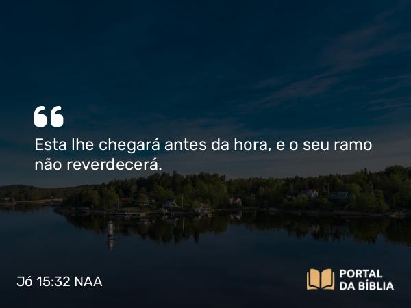 Jó 15:32 NAA - Esta lhe chegará antes da hora, e o seu ramo não reverdecerá.