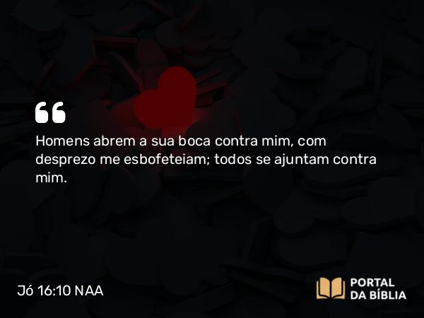 Jó 16:10 NAA - Homens abrem a sua boca contra mim, com desprezo me esbofeteiam; todos se ajuntam contra mim.