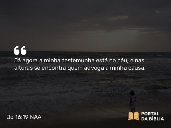 Jó 16:19 NAA - Já agora a minha testemunha está no céu, e nas alturas se encontra quem advoga a minha causa.