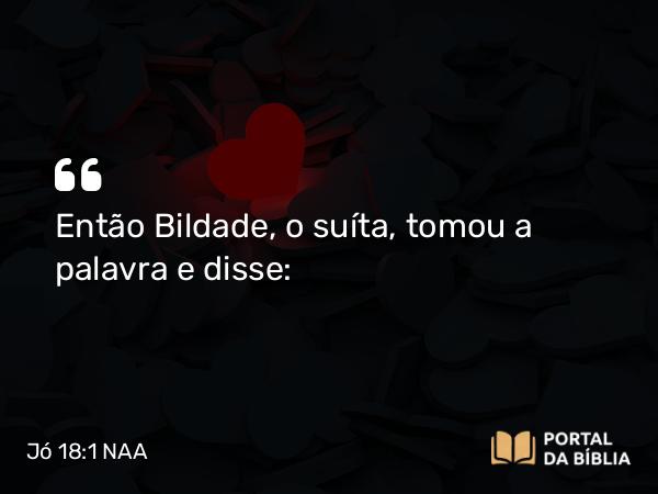 Jó 18:1 NAA - Então Bildade, o suíta, tomou a palavra e disse: