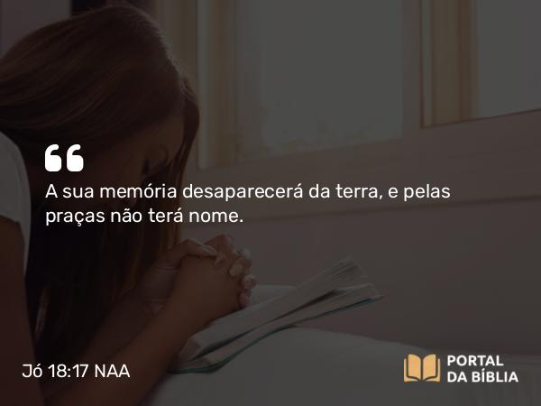 Jó 18:17 NAA - A sua memória desaparecerá da terra, e pelas praças não terá nome.