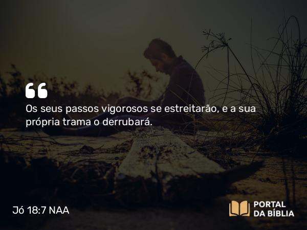 Jó 18:7 NAA - Os seus passos vigorosos se estreitarão, e a sua própria trama o derrubará.