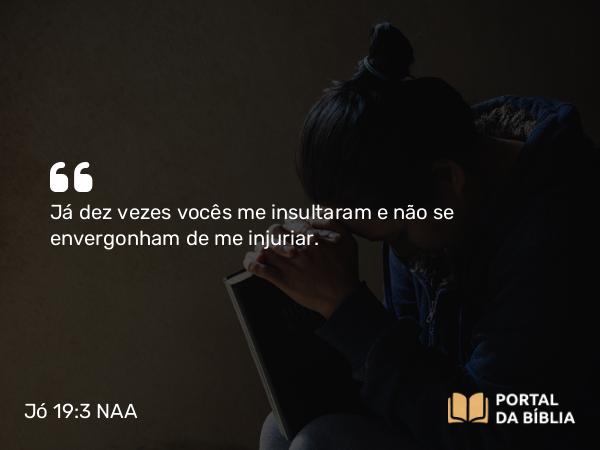 Jó 19:3 NAA - Já dez vezes vocês me insultaram e não se envergonham de me injuriar.