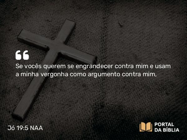 Jó 19:5 NAA - Se vocês querem se engrandecer contra mim e usam a minha vergonha como argumento contra mim,