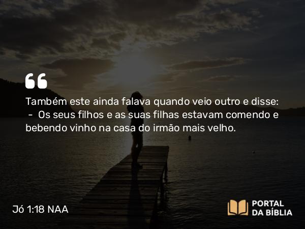 Jó 1:18 NAA - Também este ainda falava quando veio outro e disse: — Os seus filhos e as suas filhas estavam comendo e bebendo vinho na casa do irmão mais velho.