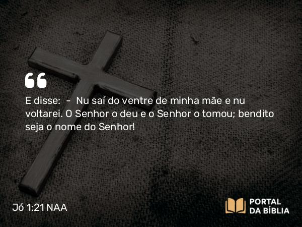 Jó 1:21-22 NAA - E disse: — Nu saí do ventre de minha mãe e nu voltarei. O Senhor o deu e o Senhor o tomou; bendito seja o nome do Senhor!