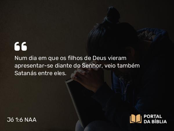 Jó 1:6 NAA - Num dia em que os filhos de Deus vieram apresentar-se diante do Senhor, veio também Satanás entre eles.