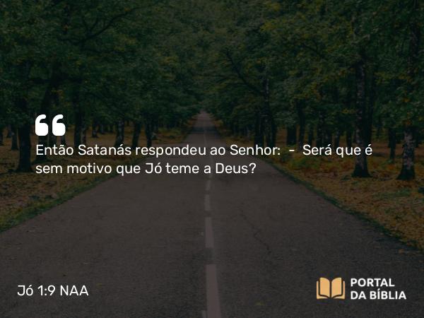 Jó 1:9-11 NAA - Então Satanás respondeu ao Senhor: — Será que é sem motivo que Jó teme a Deus?