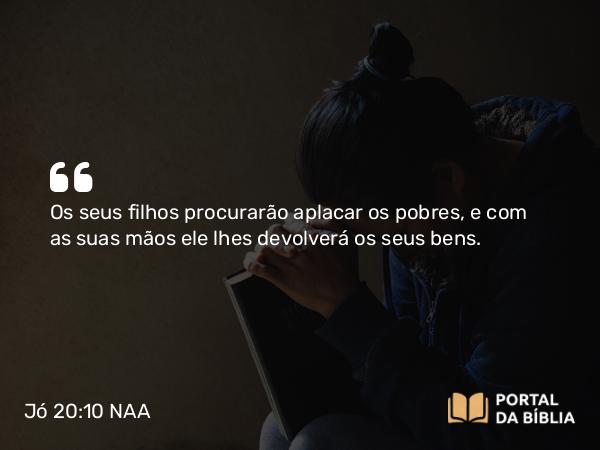 Jó 20:10 NAA - Os seus filhos procurarão aplacar os pobres, e com as suas mãos ele lhes devolverá os seus bens.