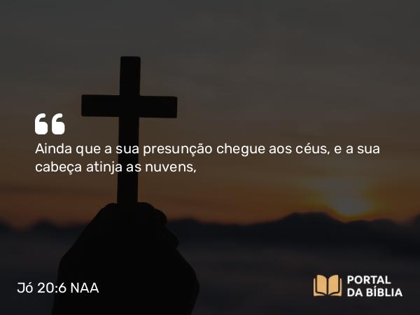 Jó 20:6 NAA - Ainda que a sua presunção chegue aos céus, e a sua cabeça atinja as nuvens,