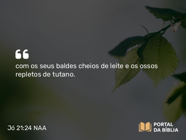 Jó 21:24 NAA - com os seus baldes cheios de leite e os ossos repletos de tutano.