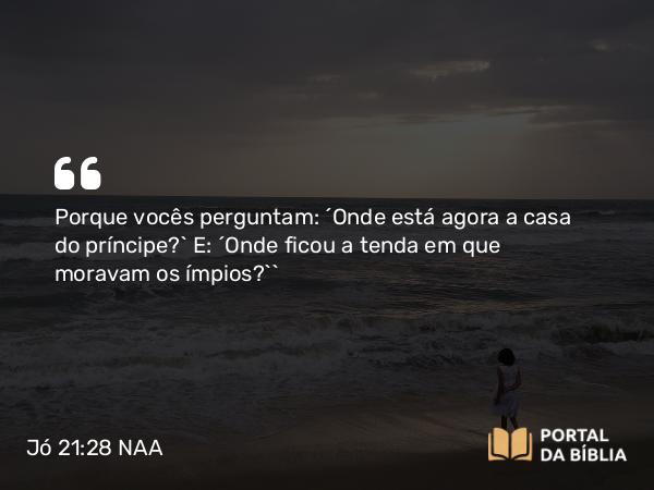 Jó 21:28 NAA - Porque vocês perguntam: ‘Onde está agora a casa do príncipe?’ E: ‘Onde ficou a tenda em que moravam os ímpios?’