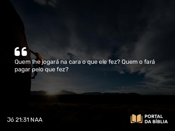 Jó 21:31 NAA - Quem lhe jogará na cara o que ele fez? Quem o fará pagar pelo que fez?