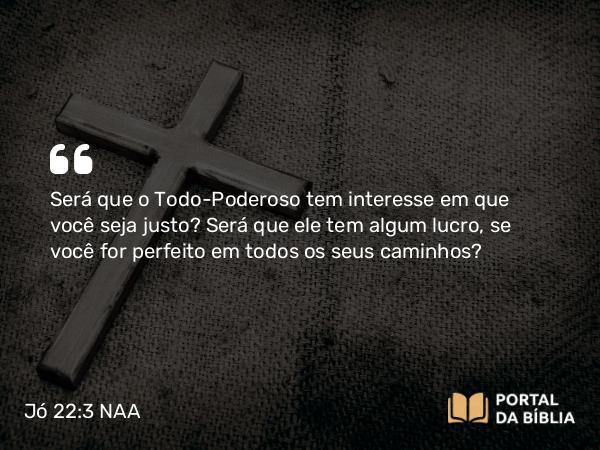 Jó 22:3 NAA - Será que o Todo-Poderoso tem interesse em que você seja justo? Será que ele tem algum lucro, se você for perfeito em todos os seus caminhos?