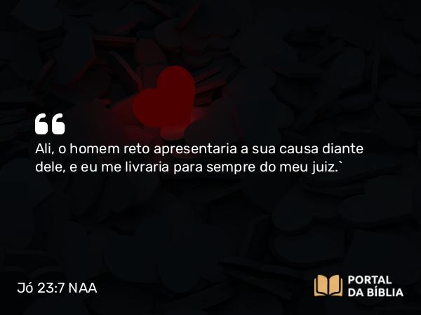 Jó 23:7 NAA - Ali, o homem reto apresentaria a sua causa diante dele, e eu me livraria para sempre do meu juiz.