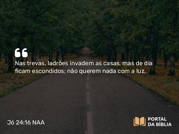 Jó 24:16 NAA - Nas trevas, ladrões invadem as casas, mas de dia ficam escondidos; não querem nada com a luz.