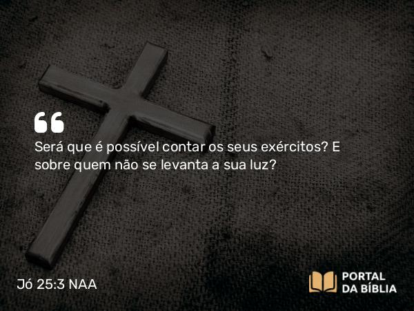 Jó 25:3 NAA - Será que é possível contar os seus exércitos? E sobre quem não se levanta a sua luz?