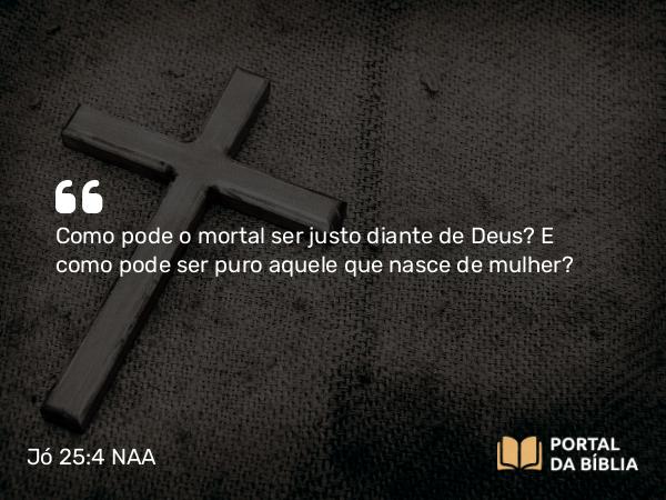 Jó 25:4 NAA - Como pode o mortal ser justo diante de Deus? E como pode ser puro aquele que nasce de mulher?