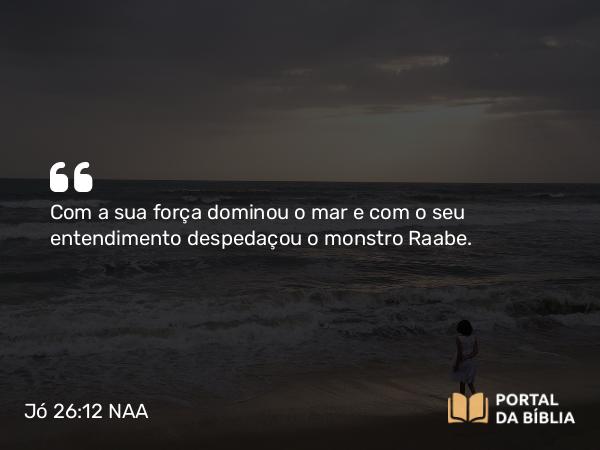 Jó 26:12 NAA - Com a sua força dominou o mar e com o seu entendimento despedaçou o monstro Raabe.