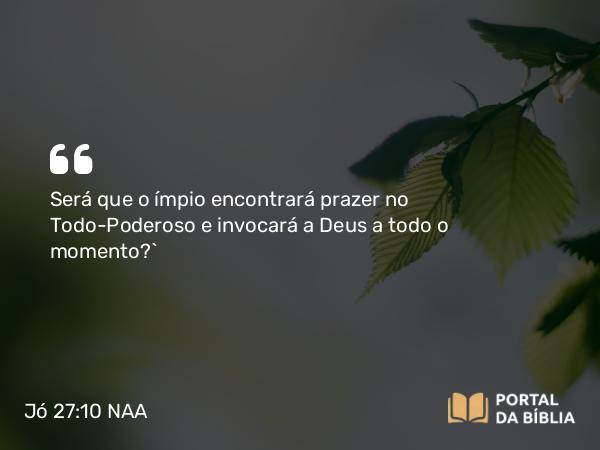 Jó 27:10 NAA - Será que o ímpio encontrará prazer no Todo-Poderoso e invocará a Deus a todo o momento?