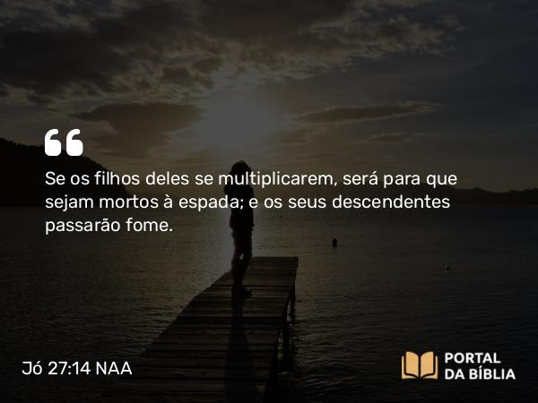 Jó 27:14 NAA - Se os filhos deles se multiplicarem, será para que sejam mortos à espada; e os seus descendentes passarão fome.