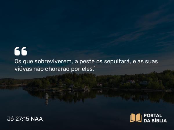 Jó 27:15 NAA - Os que sobreviverem, a peste os sepultará, e as suas viúvas não chorarão por eles.