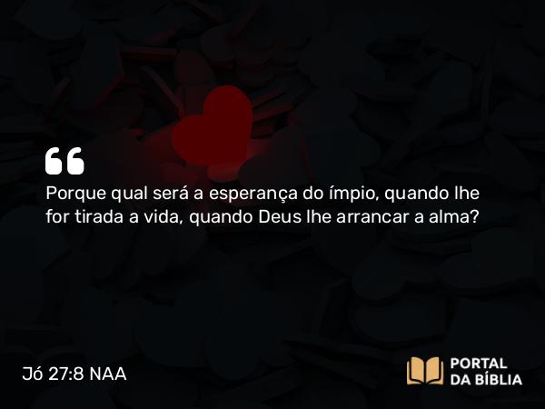 Jó 27:8 NAA - Porque qual será a esperança do ímpio, quando lhe for tirada a vida, quando Deus lhe arrancar a alma?