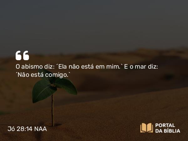 Jó 28:14 NAA - O abismo diz: ‘Ela não está em mim.’ E o mar diz: ‘Não está comigo.’