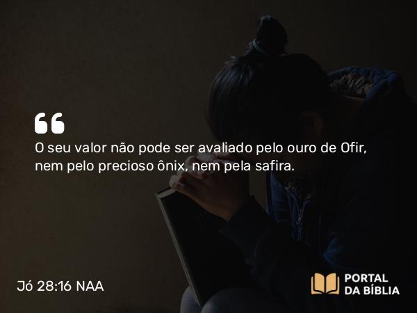 Jó 28:16 NAA - O seu valor não pode ser avaliado pelo ouro de Ofir, nem pelo precioso ônix, nem pela safira.