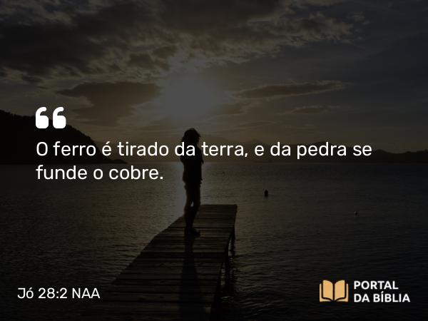 Jó 28:2 NAA - O ferro é tirado da terra, e da pedra se funde o cobre.