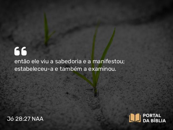 Jó 28:27-28 NAA - então ele viu a sabedoria e a manifestou; estabeleceu-a e também a examinou.