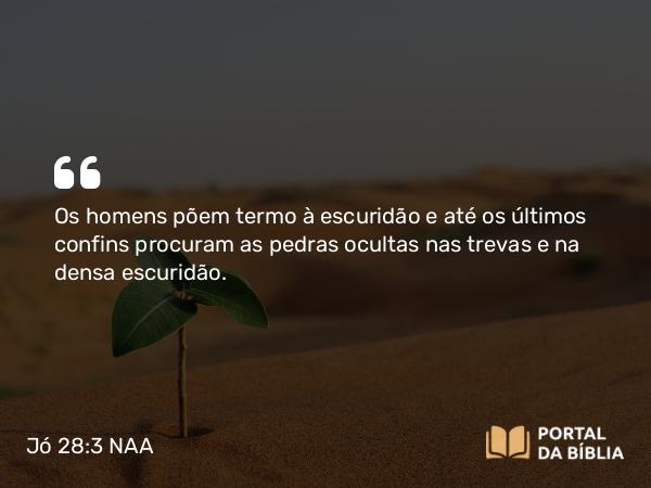 Jó 28:3 NAA - Os homens põem termo à escuridão e até os últimos confins procuram as pedras ocultas nas trevas e na densa escuridão.