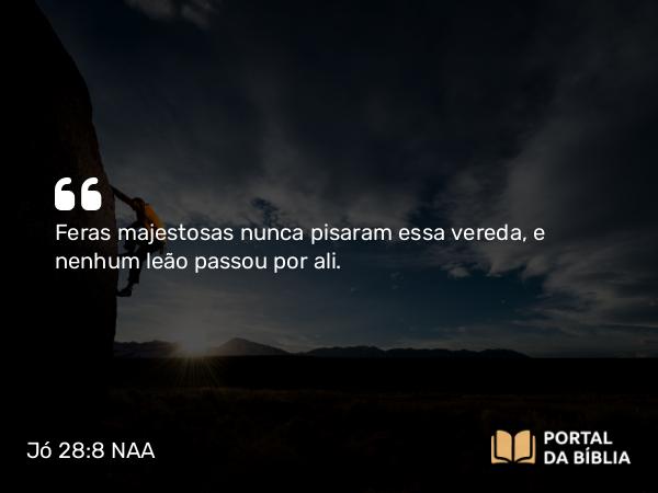 Jó 28:8 NAA - Feras majestosas nunca pisaram essa vereda, e nenhum leão passou por ali.