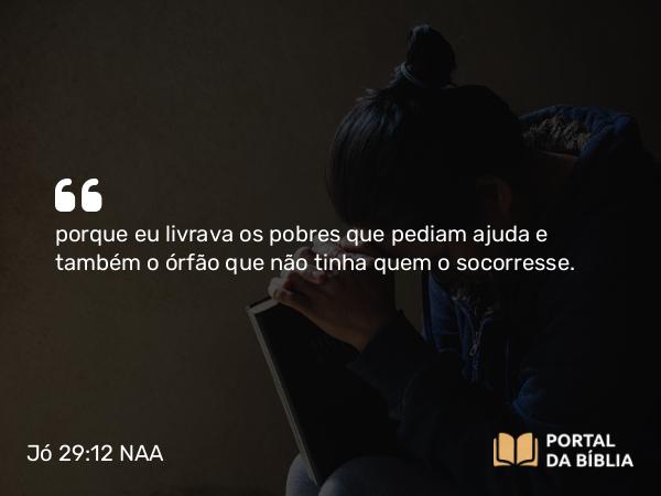 Jó 29:12 NAA - porque eu livrava os pobres que pediam ajuda e também o órfão que não tinha quem o socorresse.