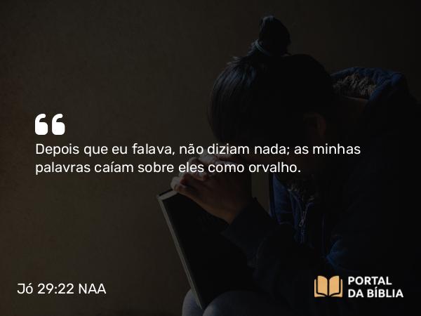 Jó 29:22 NAA - Depois que eu falava, não diziam nada; as minhas palavras caíam sobre eles como orvalho.