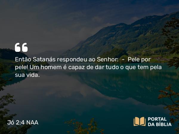 Jó 2:4 NAA - Então Satanás respondeu ao Senhor: — Pele por pele! Um homem é capaz de dar tudo o que tem pela sua vida.