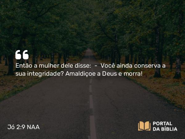 Jó 2:9 NAA - Então a mulher dele disse: — Você ainda conserva a sua integridade? Amaldiçoe a Deus e morra!