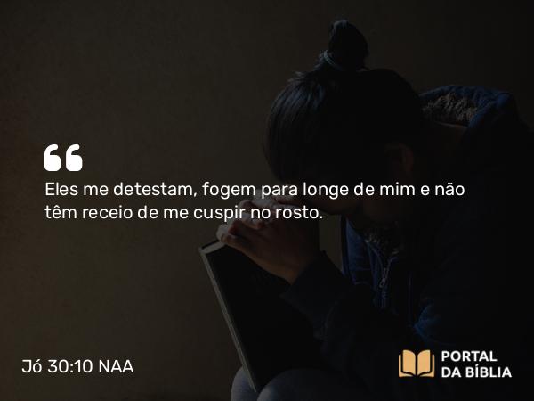 Jó 30:10 NAA - Eles me detestam, fogem para longe de mim e não têm receio de me cuspir no rosto.